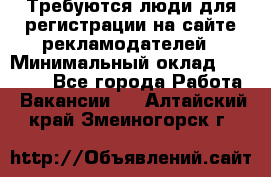 Требуются люди для регистрации на сайте рекламодателей › Минимальный оклад ­ 50 000 - Все города Работа » Вакансии   . Алтайский край,Змеиногорск г.